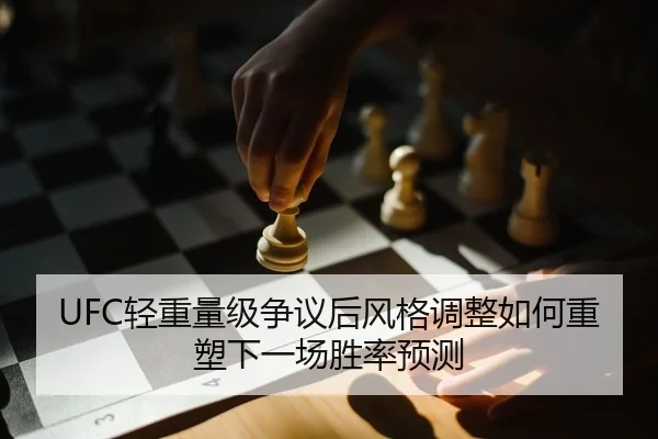 UFC轻重量级争议后风格调整如何重塑下一场胜率预测