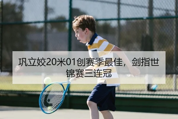 巩立姣20米01创赛季最佳，剑指世锦赛三连冠