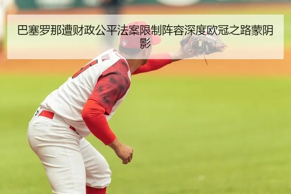巴塞罗那遭财政公平法案限制阵容深度欧冠之路蒙阴影